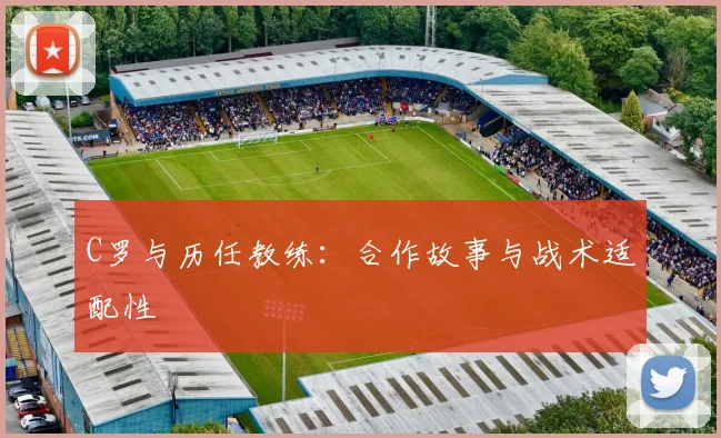 C罗与历任教练：合作故事与战术适配性