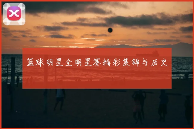 篮球明星全明星赛精彩集锦与历史