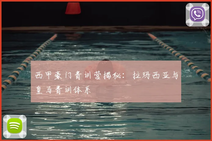 西甲豪门青训营揭秘：拉玛西亚与皇马青训体系