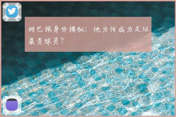 姆巴佩身价揭秘：他为何成为足坛最贵球员？