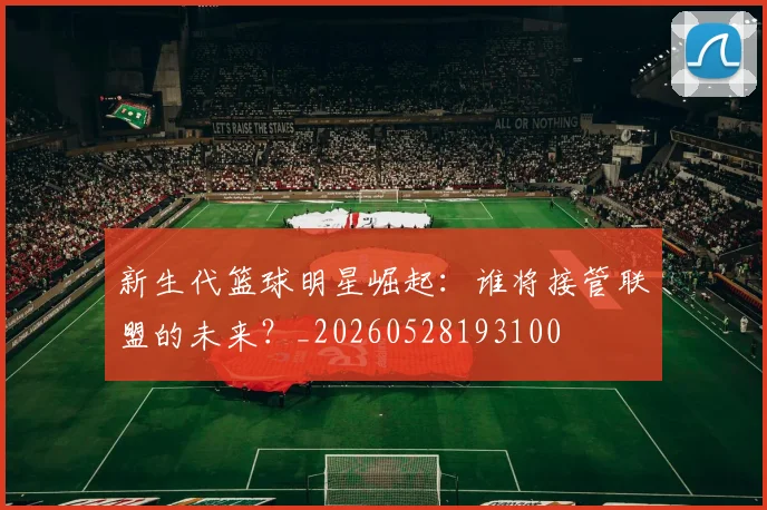 新生代篮球明星崛起：谁将接管联盟的未来？_20260528193100