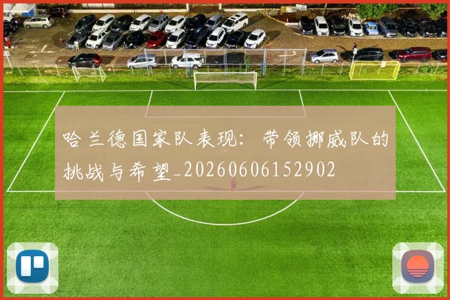 哈兰德国家队表现：带领挪威队的挑战与希望_20260606152902