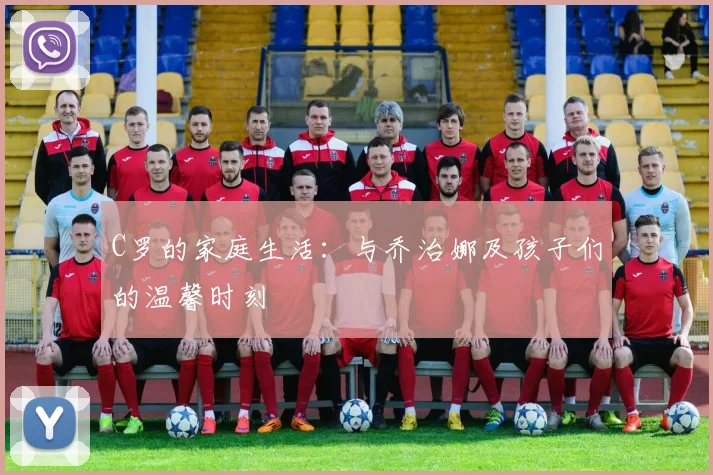 C罗的家庭生活：与乔治娜及孩子们的温馨时刻