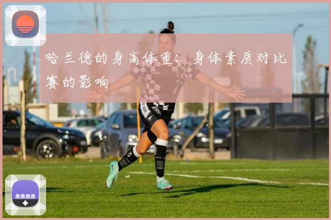 哈兰德的身高体重:身体素质对比赛的影响