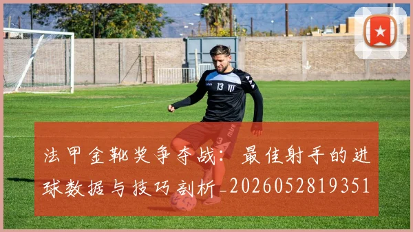 法甲金靴奖争夺战：最佳射手的进球数据与技巧剖析_20260528193512