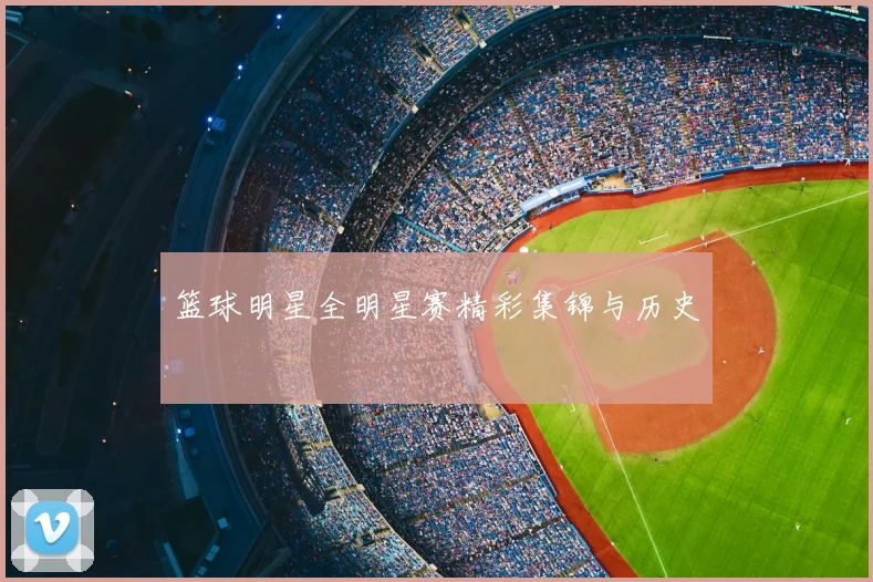 篮球明星全明星赛精彩集锦与历史