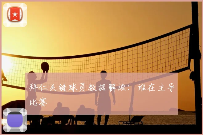 拜仁关键球员数据解读：谁在主导比赛