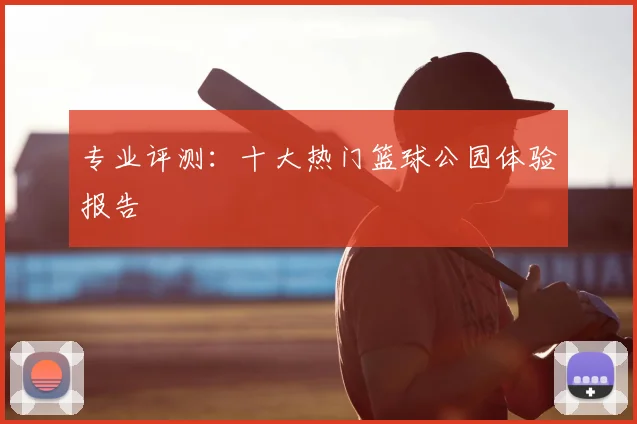专业评测：十大热门篮球公园体验报告