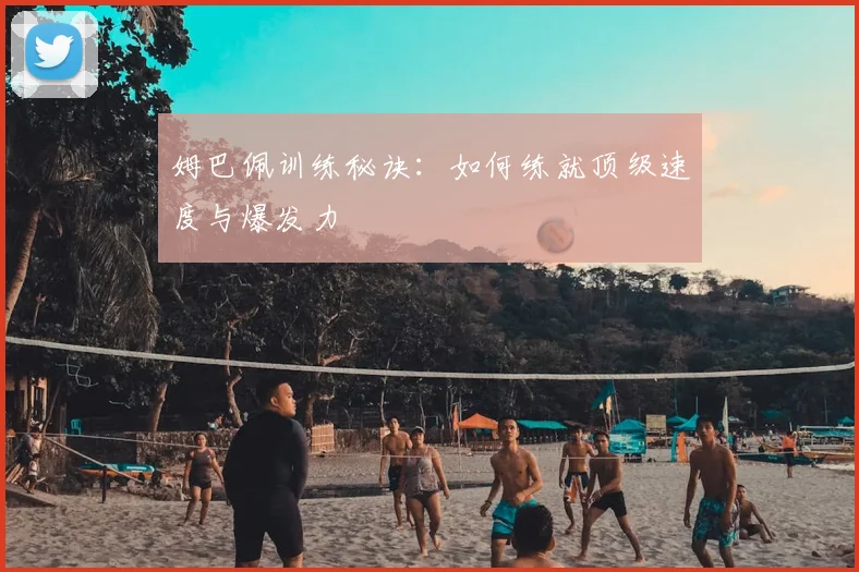 姆巴佩训练秘诀：如何练就顶级速度与爆发力
