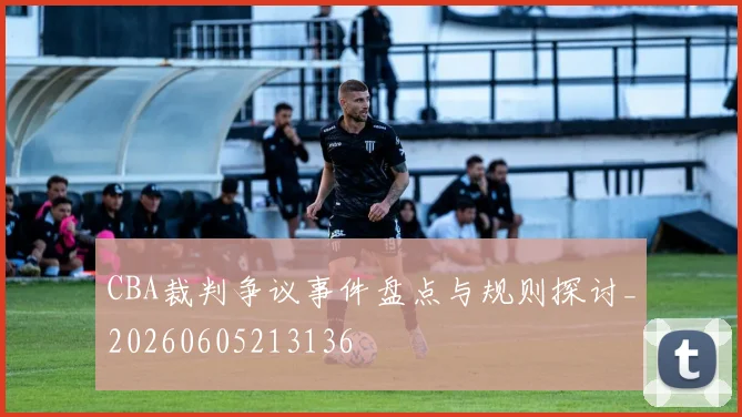 CBA裁判争议事件盘点与规则探讨_20260605213136