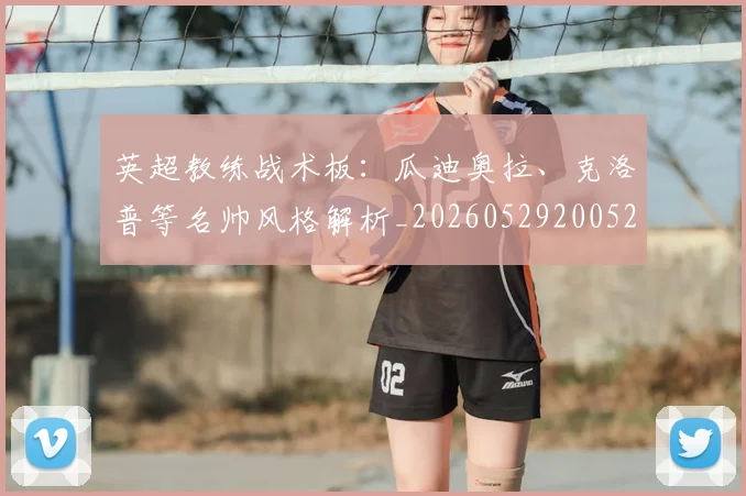 英超教练战术板：瓜迪奥拉、克洛普等名帅风格解析_20260529200522