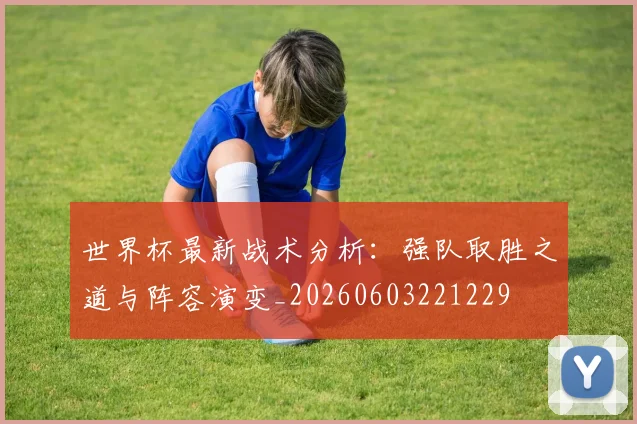 世界杯最新战术分析：强队取胜之道与阵容演变_20260603221229