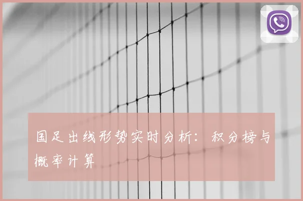 国足出线形势实时分析:积分榜与概率计算