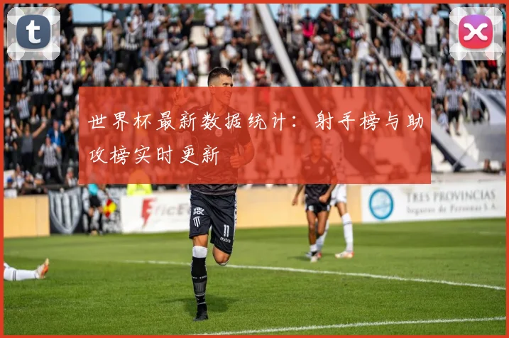 世界杯最新数据统计：射手榜与助攻榜实时更新
