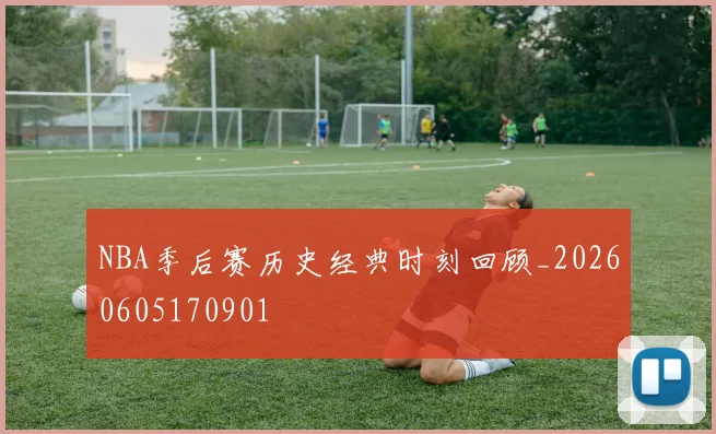 NBA季后赛历史经典时刻回顾_20260605170901