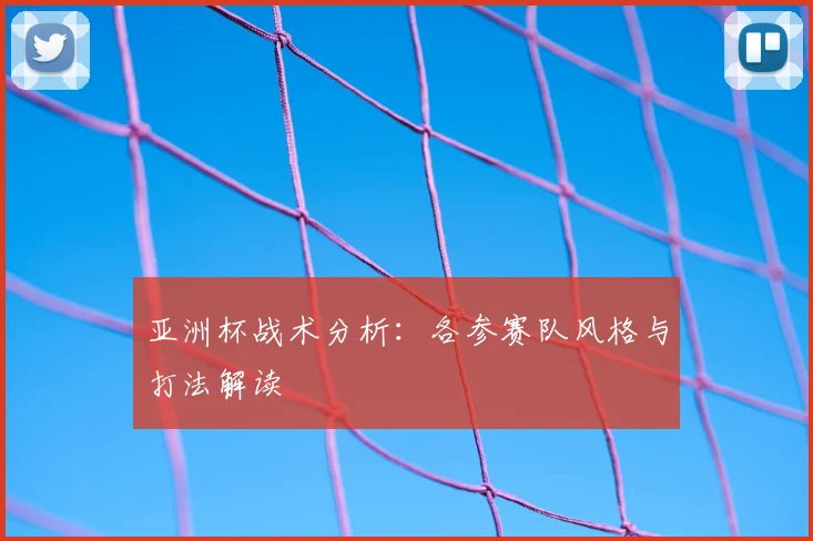 亚洲杯战术分析：各参赛队风格与打法解读