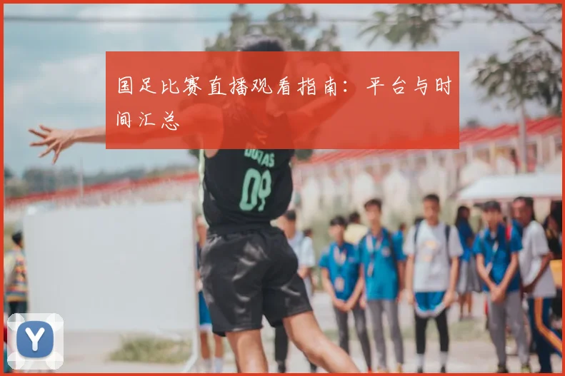 国足比赛直播观看指南：平台与时间汇总