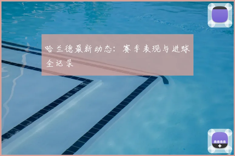 哈兰德最新动态：赛季表现与进球全记录