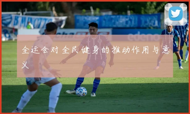 全运会对全民健身的推动作用与意义