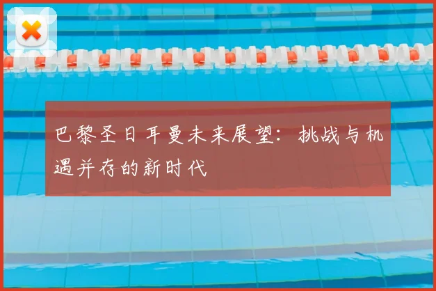 巴黎圣日耳曼未来展望：挑战与机遇并存的新时代