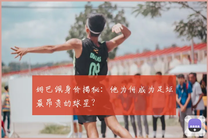 姆巴佩身价揭秘：他为何成为足坛最昂贵的球星？