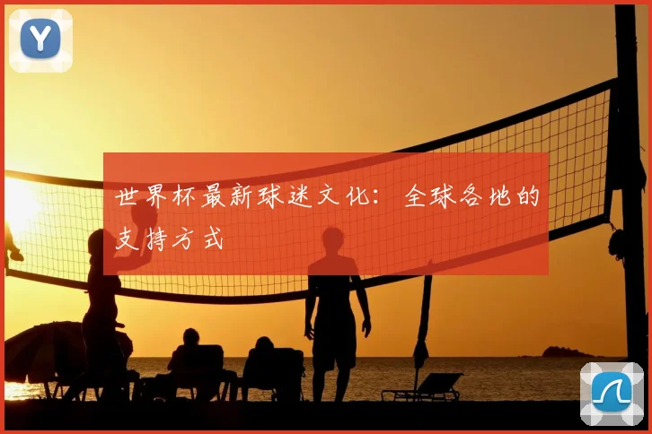 世界杯最新球迷文化：全球各地的支持方式