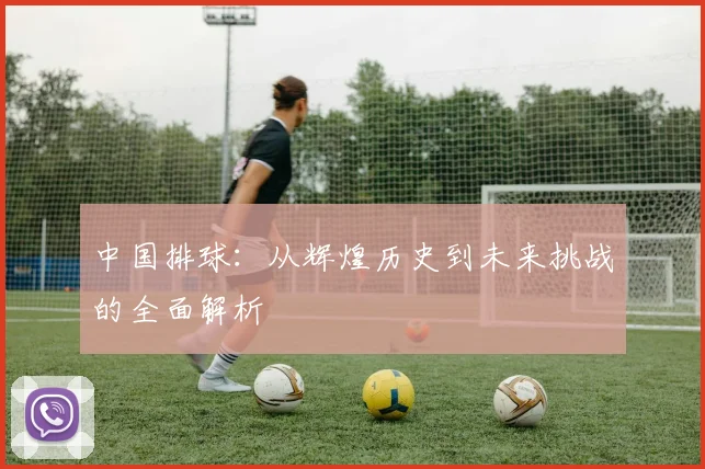 中国排球：从辉煌历史到未来挑战的全面解析