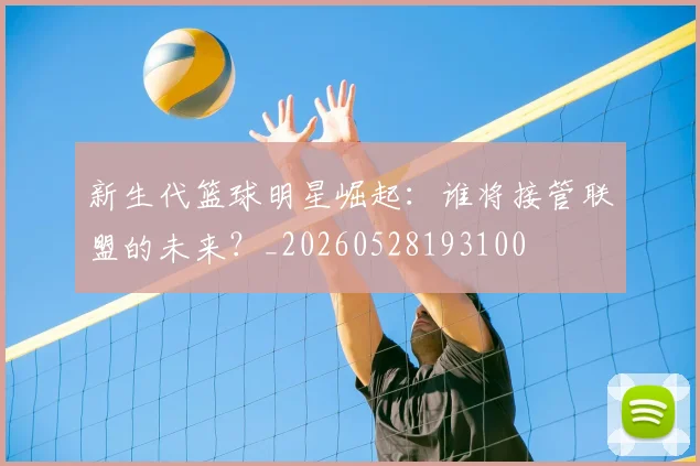 新生代篮球明星崛起：谁将接管联盟的未来？_20260528193100