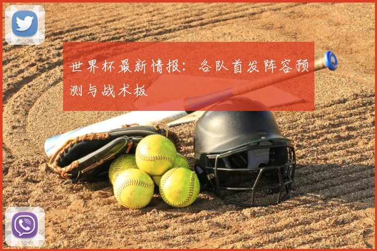 世界杯最新情报：各队首发阵容预测与战术板