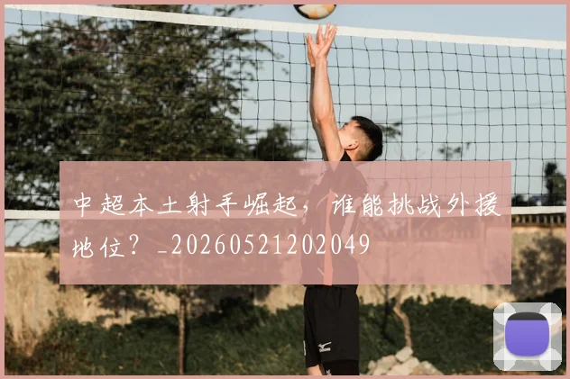 中超本土射手崛起，谁能挑战外援地位？_20260521202049