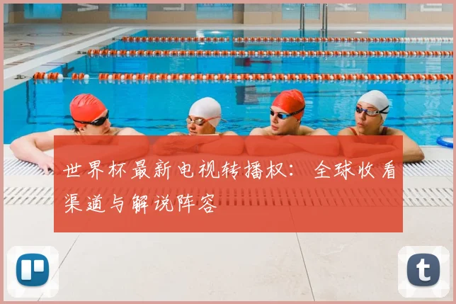 世界杯最新电视转播权：全球收看渠道与解说阵容