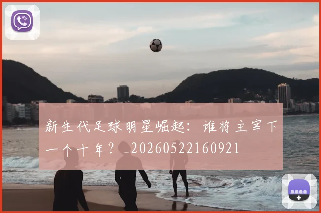 新生代足球明星崛起：谁将主宰下一个十年？_20260522160921