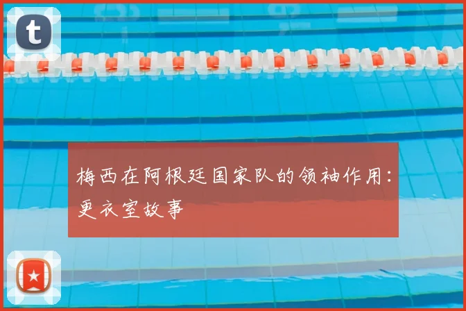 梅西在阿根廷国家队的领袖作用：更衣室故事