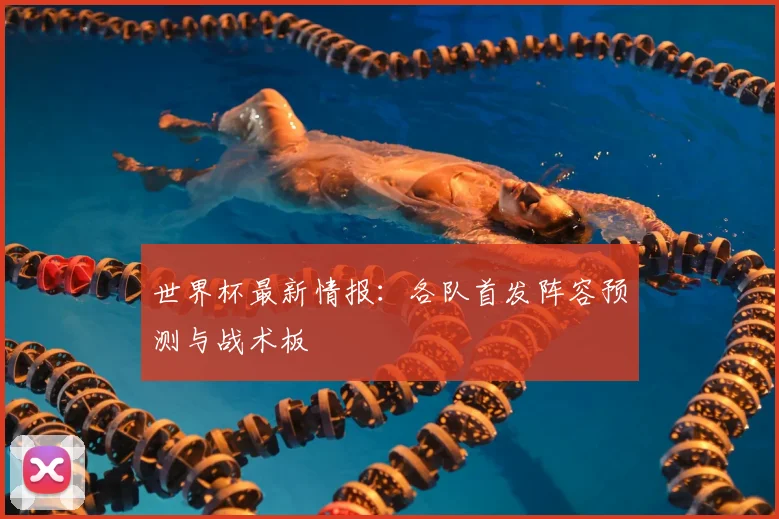 世界杯最新情报：各队首发阵容预测与战术板