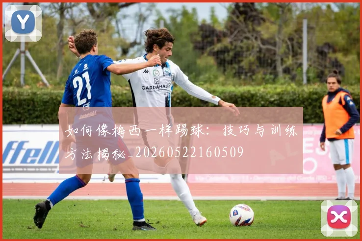 如何像梅西一样踢球：技巧与训练方法揭秘_20260522160509