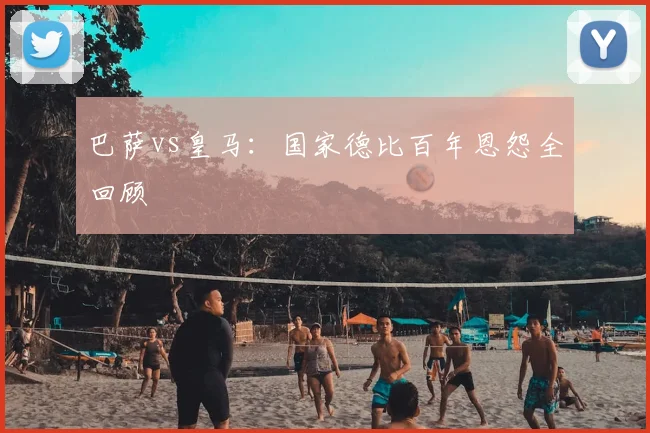 巴萨vs皇马：国家德比百年恩怨全回顾