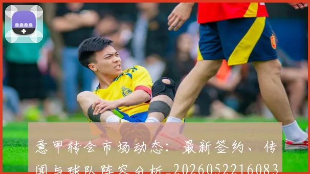 意甲转会市场动态：最新签约、传闻与球队阵容分析_20260522160834