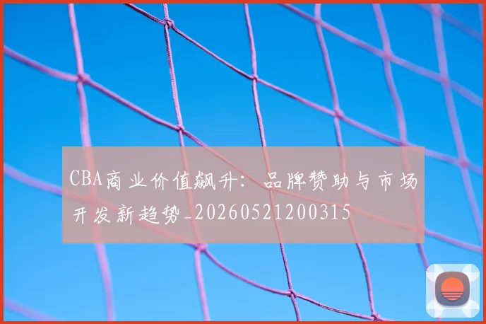 CBA商业价值飙升:品牌赞助与市场开发新趋势_20260521200315