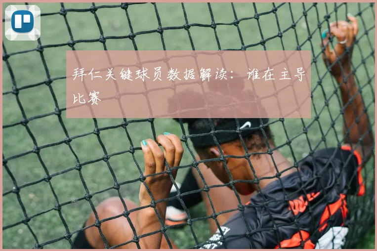 拜仁关键球员数据解读：谁在主导比赛