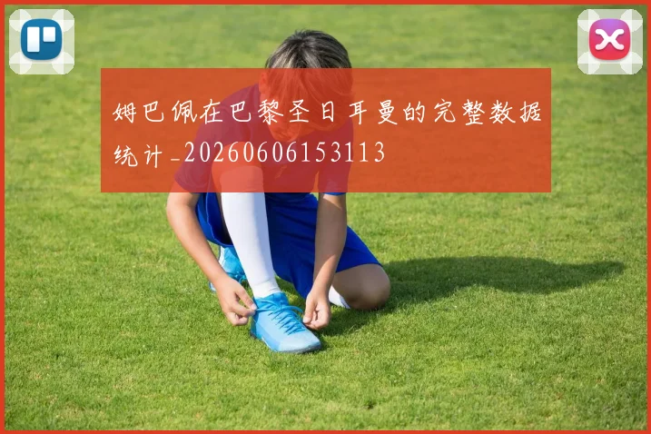 姆巴佩在巴黎圣日耳曼的完整数据统计_20260606153113