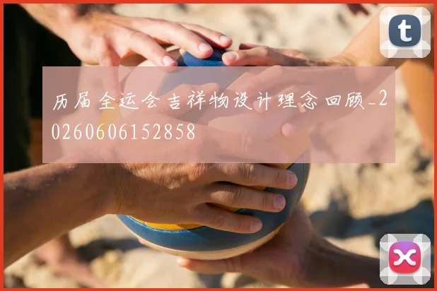 历届全运会吉祥物设计理念回顾_20260606152858