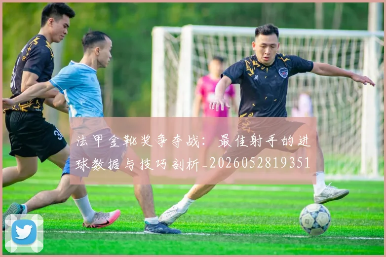 法甲金靴奖争夺战:最佳射手的进球数据与技巧剖析_20260528193512
