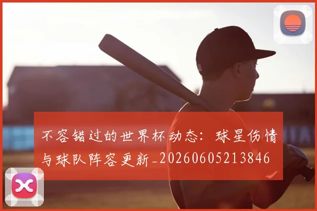 不容错过的世界杯动态：球星伤情与球队阵容更新_20260605213846