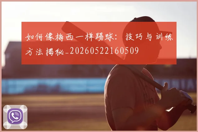 如何像梅西一样踢球：技巧与训练方法揭秘_20260522160509
