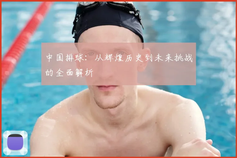 中国排球:从辉煌历史到未来挑战的全面解析