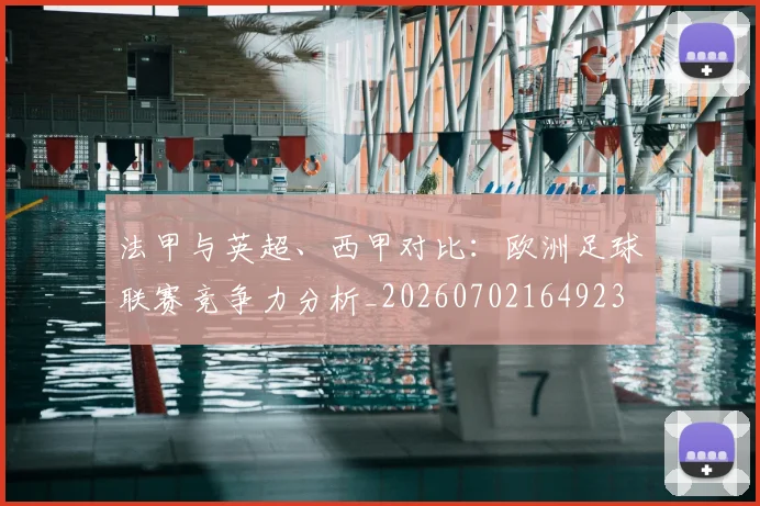 法甲与英超、西甲对比：欧洲足球联赛竞争力分析_20260702164923