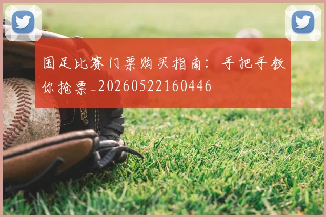 国足比赛门票购买指南：手把手教你抢票_20260522160446