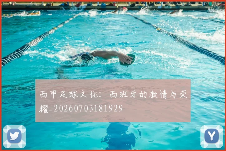 西甲足球文化：西班牙的激情与荣耀_20260703181929