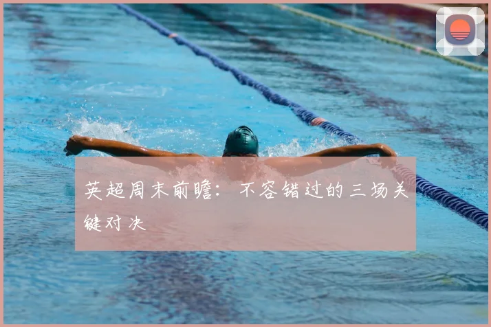 英超周末前瞻：不容错过的三场关键对决