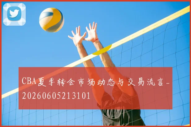 CBA夏季转会市场动态与交易流言_20260605213101